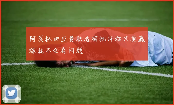 阿莫林回应曼联名宿批评称只要赢球就不会有问题