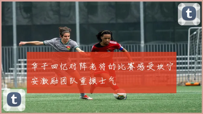 华子回忆对阵老将的比赛感受坎宁安激励团队重振士气