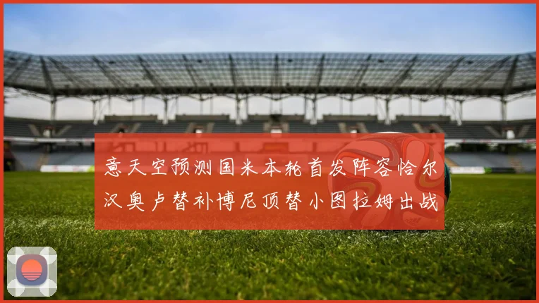 意天空预测国米本轮首发阵容恰尔汉奥卢替补博尼顶替小图拉姆出战