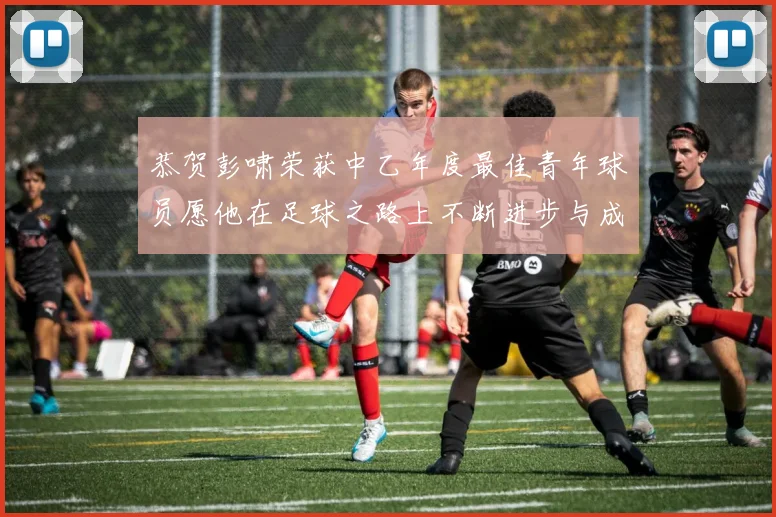 恭贺彭啸荣获中乙年度最佳青年球员愿他在足球之路上不断进步与成长