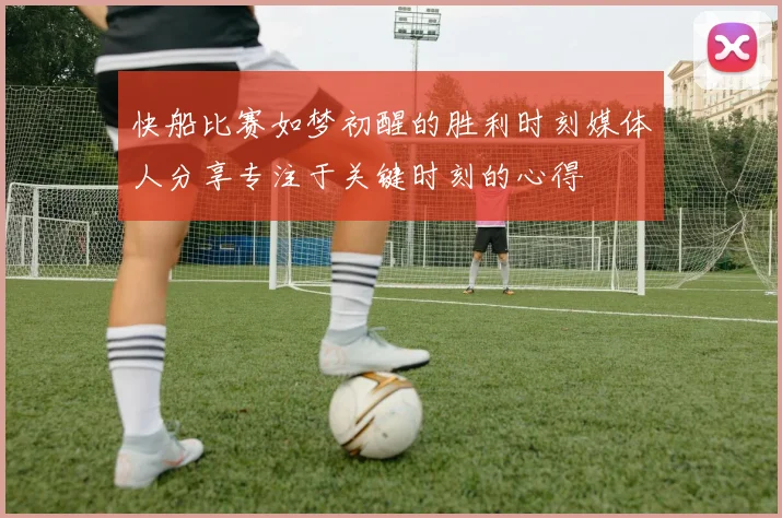 快船比赛如梦初醒的胜利时刻媒体人分享专注于关键时刻的心得