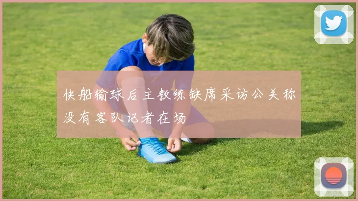 快船输球后主教练缺席采访公关称没有客队记者在场