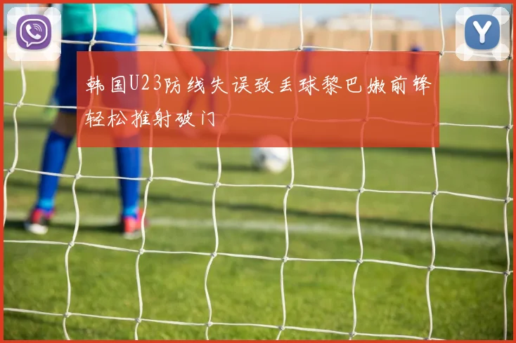 韩国U23防线失误致丢球黎巴嫩前锋轻松推射破门