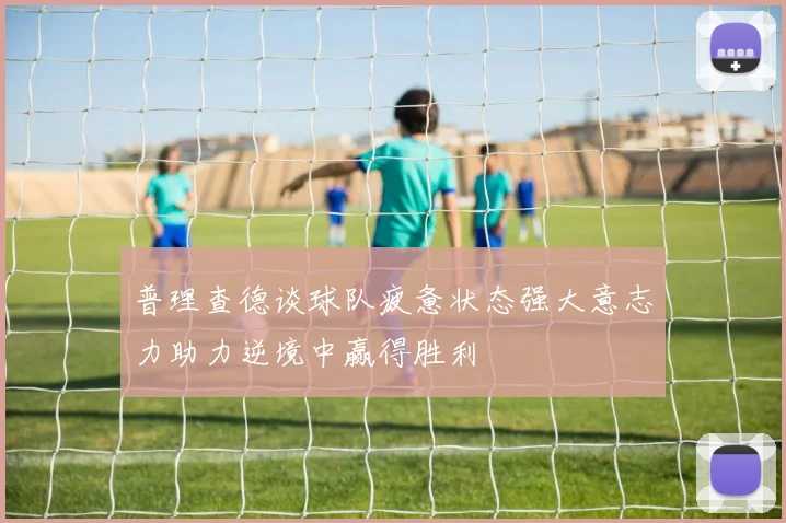 普理查德谈球队疲惫状态强大意志力助力逆境中赢得胜利