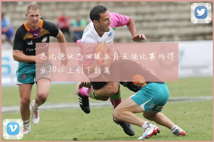 恩比德状态回暖本月五场比赛均得分30以上创下新高