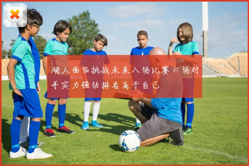 湖人面临挑战未来八场比赛六场对手实力强劲排名高于自己