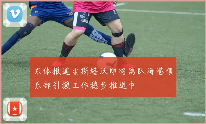 东体报道古斯塔沃即将离队海港俱乐部引援工作稳步推进中