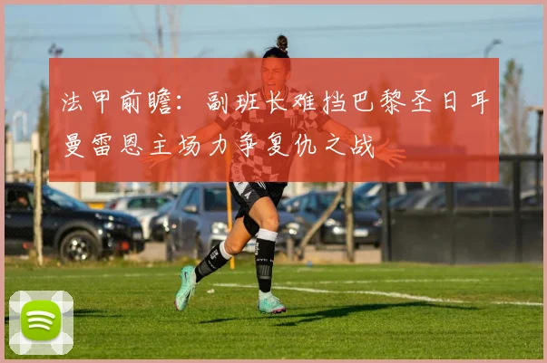 法甲前瞻：副班长难挡巴黎圣日耳曼雷恩主场力争复仇之战