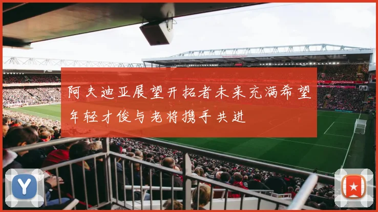 阿夫迪亚展望开拓者未来充满希望年轻才俊与老将携手共进