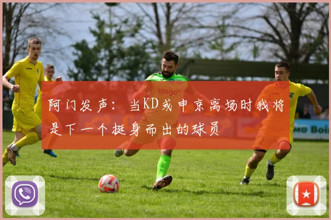 阿门发声：当KD或申京离场时我将是下一个挺身而出的球员