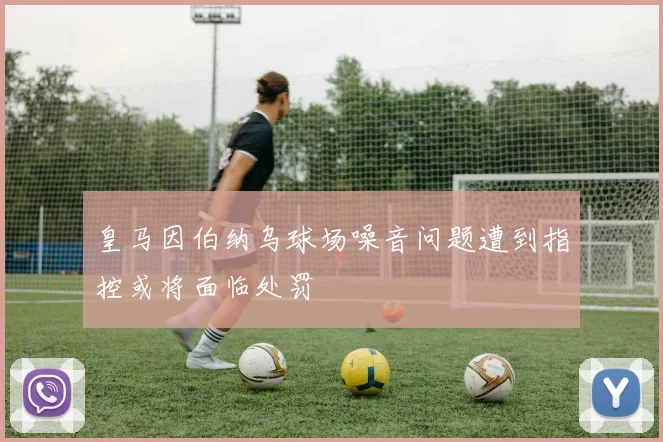 皇马因伯纳乌球场噪音问题遭到指控或将面临处罚