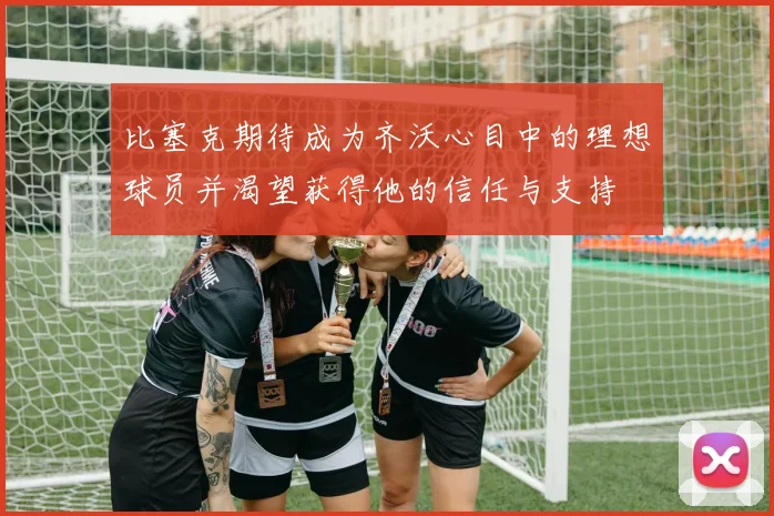 比塞克期待成为齐沃心目中的理想球员并渴望获得他的信任与支持