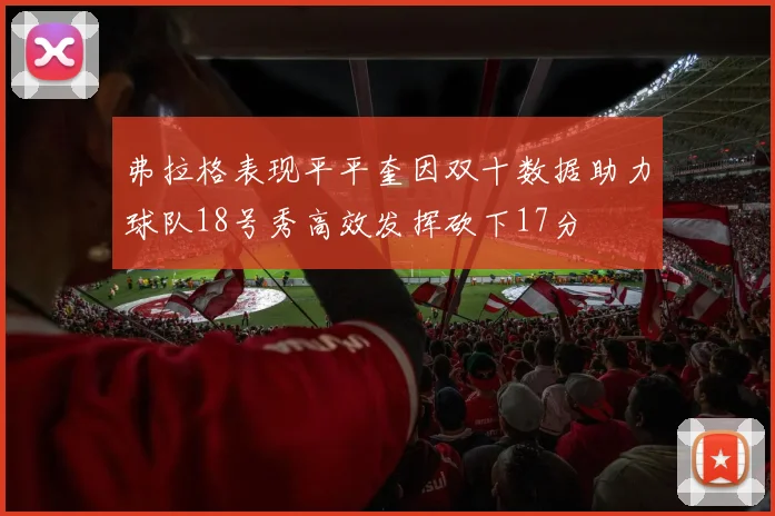 弗拉格表现平平奎因双十数据助力球队18号秀高效发挥砍下17分