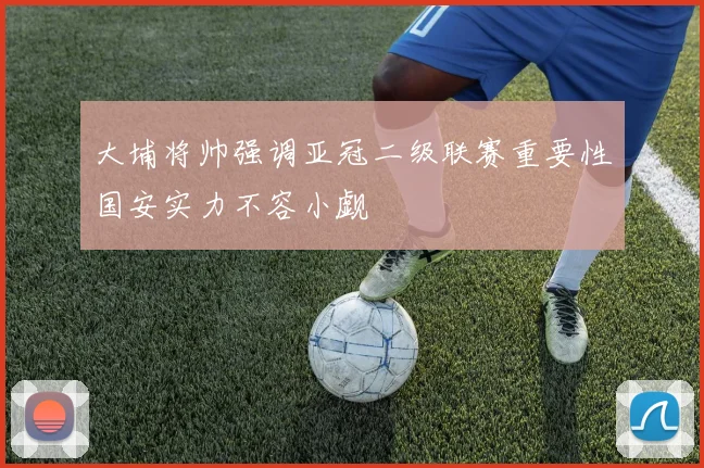 大埔将帅强调亚冠二级联赛重要性国安实力不容小觑