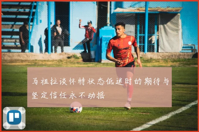 马祖拉谈怀特状态低迷时的期待与坚定信任永不动摇