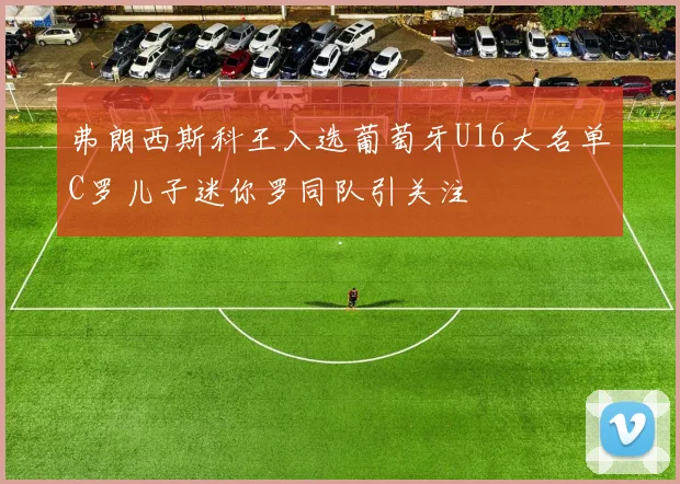 弗朗西斯科王入选葡萄牙U16大名单C罗儿子迷你罗同队引关注