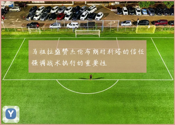 马祖拉盛赞杰伦布朗对科塔的信任强调战术执行的重要性