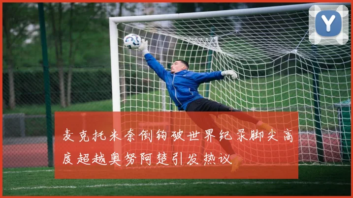 麦克托米奈倒钩破世界纪录脚尖高度超越奥努阿楚引发热议