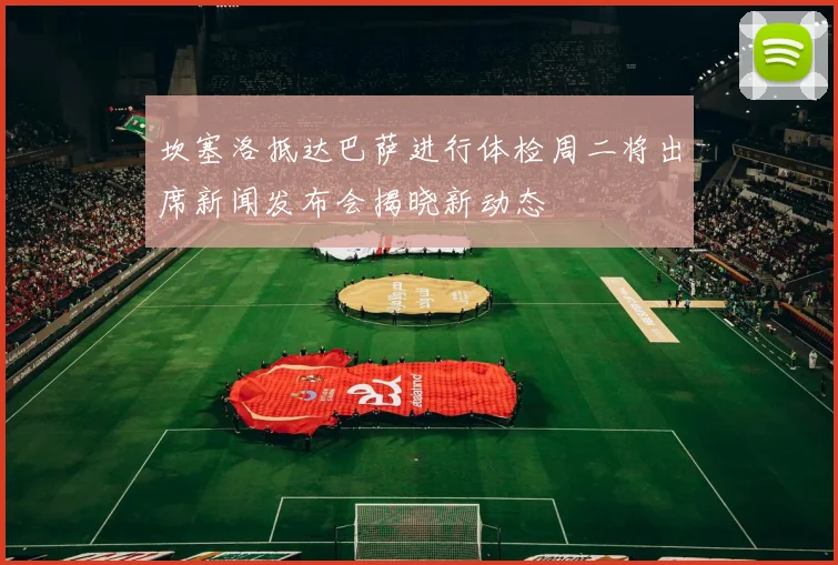 坎塞洛抵达巴萨进行体检周二将出席新闻发布会揭晓新动态