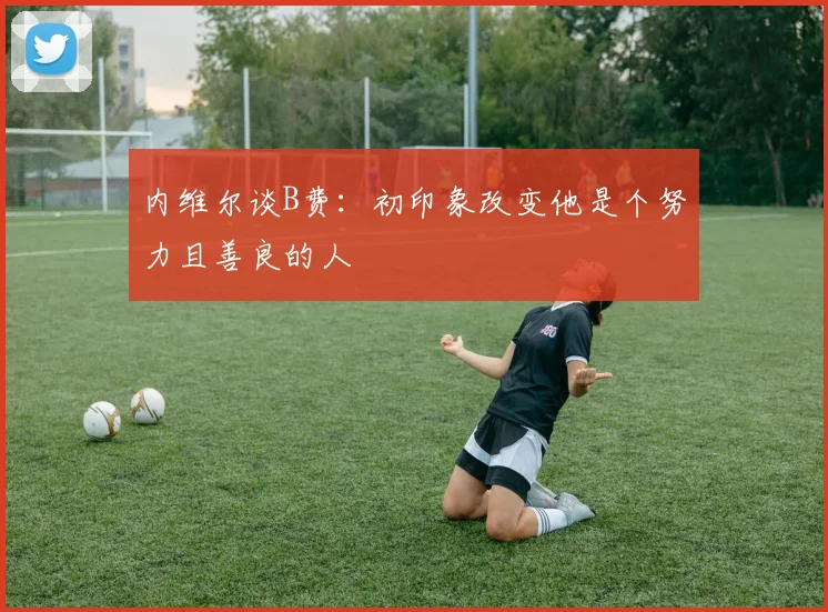内维尔谈B费：初印象改变他是个努力且善良的人