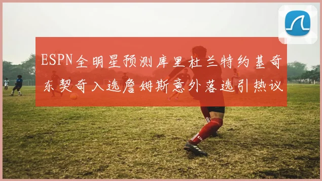 ESPN全明星预测库里杜兰特约基奇东契奇入选詹姆斯意外落选引热议