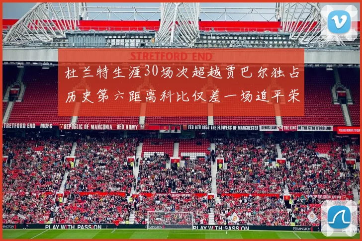 杜兰特生涯30场次超越贾巴尔独占历史第六距离科比仅差一场追平荣耀