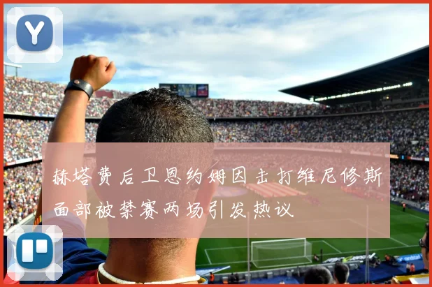 赫塔费后卫恩约姆因击打维尼修斯面部被禁赛两场引发热议