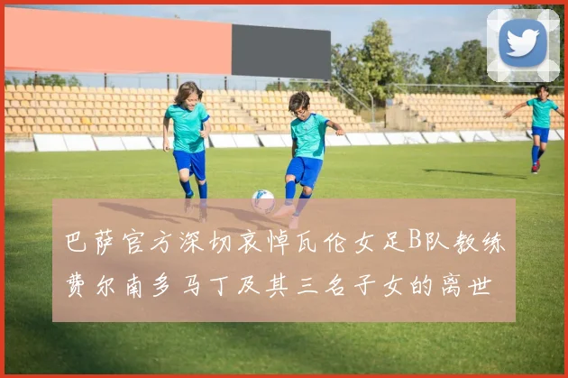 巴萨官方深切哀悼瓦伦女足B队教练费尔南多马丁及其三名子女的离世