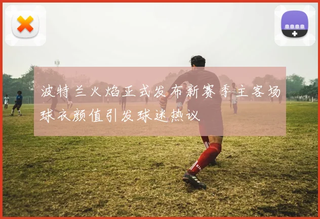 波特兰火焰正式发布新赛季主客场球衣颜值引发球迷热议