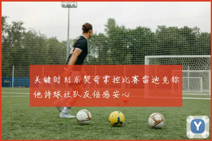 关键时刻东契奇掌控比赛雷迪克称他持球让队友倍感安心