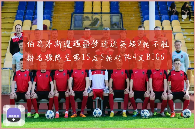 伯恩茅斯遭遇噩梦连连英超9轮不胜排名骤降至第15后5轮对阵4支BIG6球队