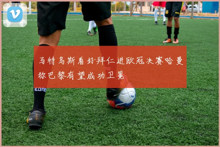 马特乌斯看好拜仁进欧冠决赛哈曼称巴黎有望成功卫冕