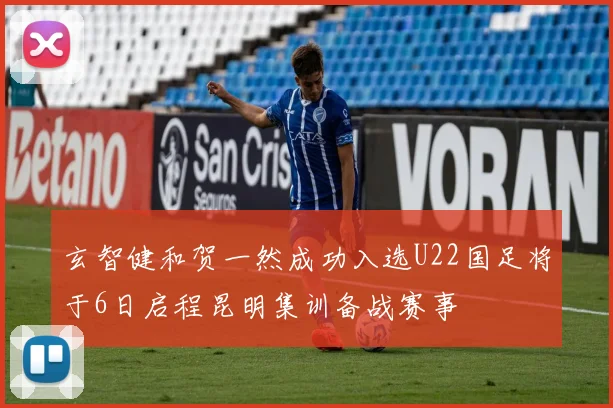 玄智健和贺一然成功入选U22国足将于6日启程昆明集训备战赛事