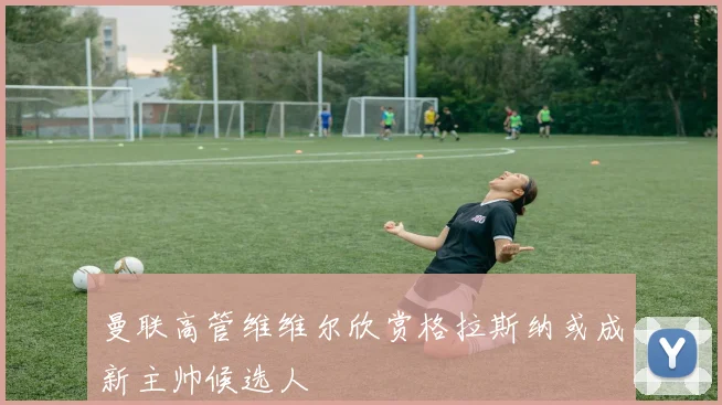 曼联高管维维尔欣赏格拉斯纳或成新主帅候选人