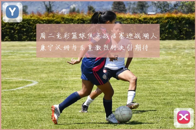 周二竞彩篮球焦点战活塞迎战湖人康宁汉姆与东皇激烈对决引期待