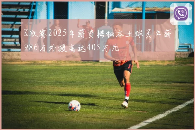 K联赛2025年薪资揭秘本土球员年薪986万外援高达405万元