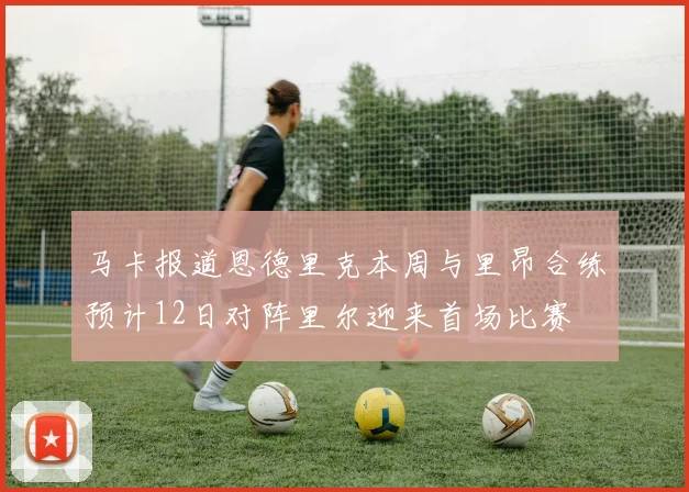 马卡报道恩德里克本周与里昂合练预计12日对阵里尔迎来首场比赛