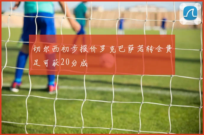 切尔西初步报价罗克巴萨若转会费足可获20分成