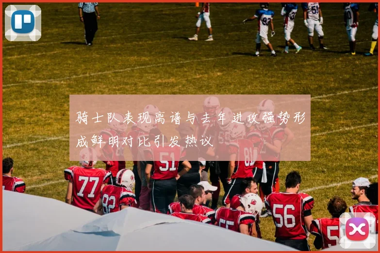 骑士队表现离谱与去年进攻强势形成鲜明对比引发热议