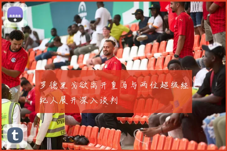 罗德里戈欲离开皇马与两位超级经纪人展开深入谈判