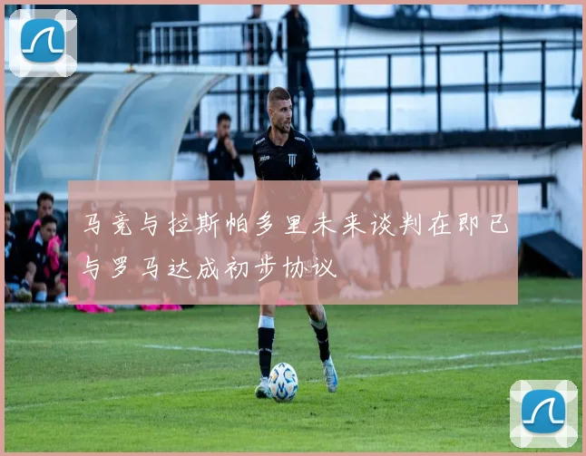马竞与拉斯帕多里未来谈判在即已与罗马达成初步协议