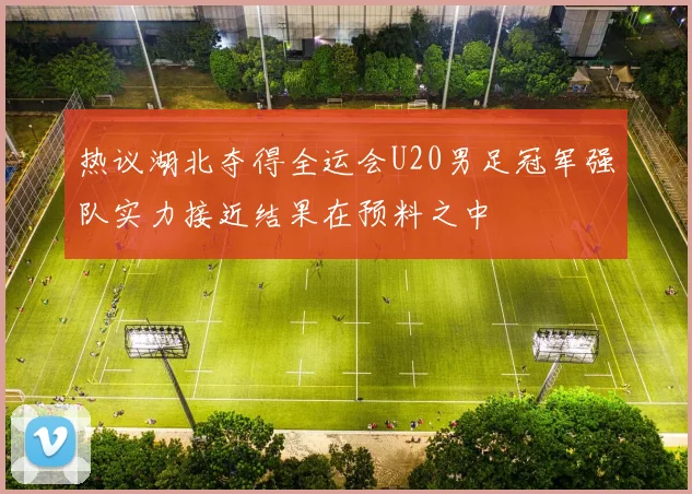 热议湖北夺得全运会U20男足冠军强队实力接近结果在预料之中