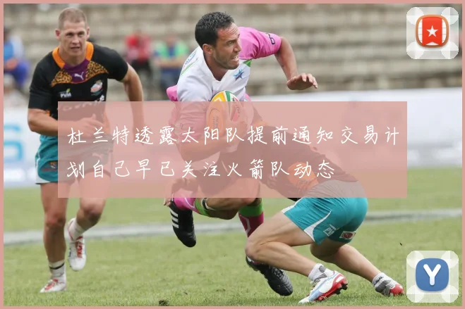 杜兰特透露太阳队提前通知交易计划自己早已关注火箭队动态