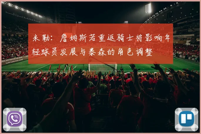 米勒：詹姆斯若重返骑士将影响年轻球员发展与泰森的角色调整