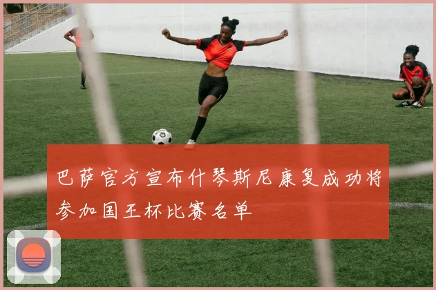 巴萨官方宣布什琴斯尼康复成功将参加国王杯比赛名单