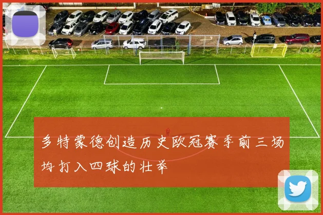 多特蒙德创造历史欧冠赛季前三场均打入四球的壮举