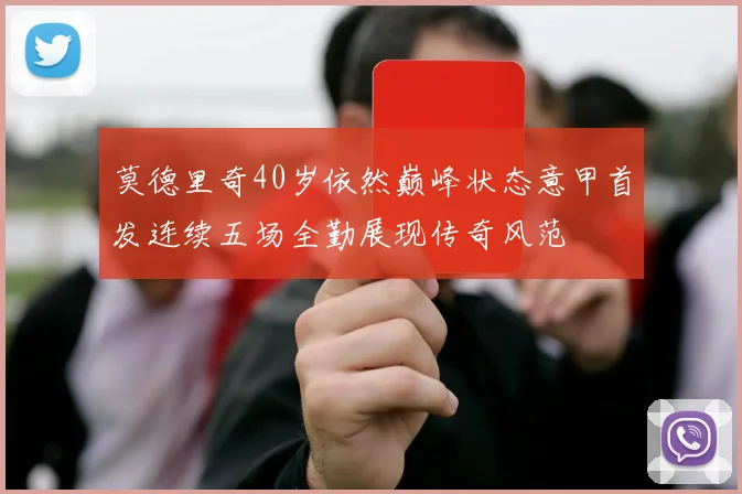 莫德里奇40岁依然巅峰状态意甲首发连续五场全勤展现传奇风范