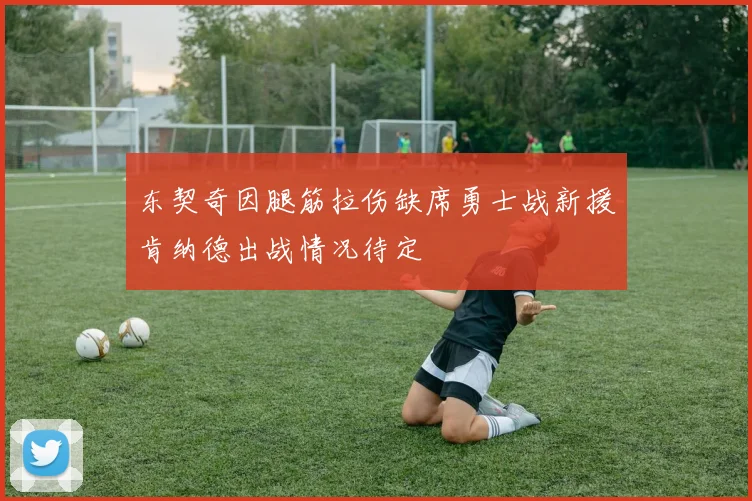 东契奇因腿筋拉伤缺席勇士战新援肯纳德出战情况待定